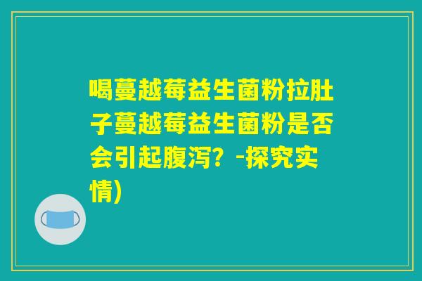 喝蔓越莓益生菌粉拉肚子蔓越莓益生菌粉是否会引起腹泻?-探究实情) 喝蔓越莓益生菌粉拉肚子蔓越莓益生菌粉是否会引起腹泻?-探究实情)