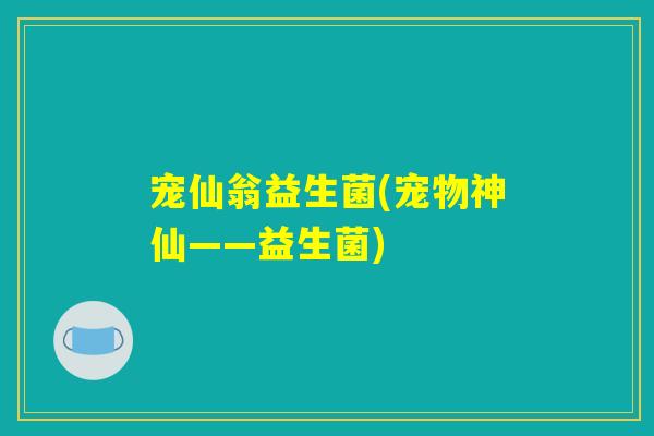 宠仙翁益生菌(宠物神仙——益生菌)