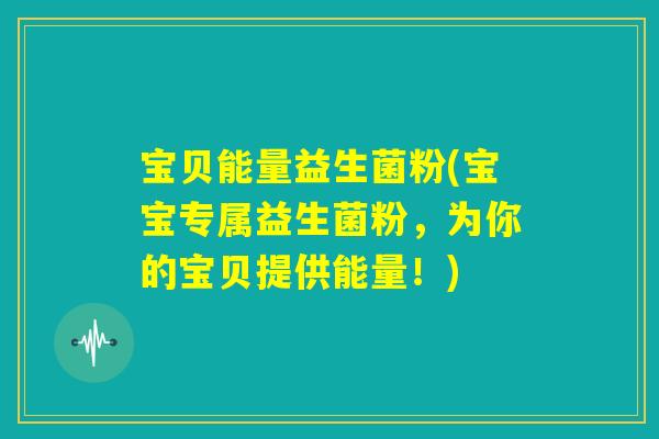 宝贝能量益生菌粉(宝宝专属益生菌粉,为你的宝贝提供能量!) 宝贝能量益生菌粉(宝宝专属益生菌粉,为你的宝贝提供能量!)