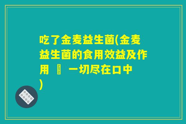 吃了金麦益生菌(金麦益生菌的食用效益及作用 – 一切尽在口中) 吃了金麦益生菌(金麦益生菌的食用效益及作用 – 一切尽在口中)