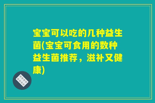 宝宝可以吃的几种益生菌(宝宝可食用的数种益生菌推荐，滋补又健康)