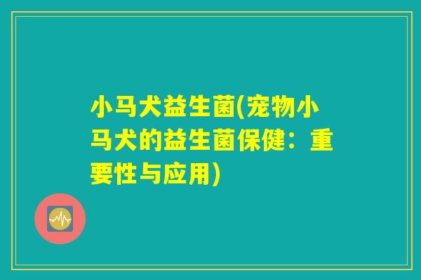 小马犬益生菌(宠物小马犬的益生菌保健:重要性与应用) 小马犬益生菌(宠物小马犬的益生菌保健:重要性与应用)
