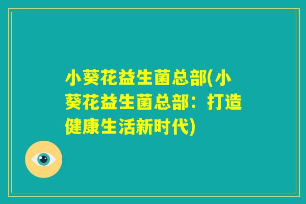 小葵花益生菌总部(小葵花益生菌总部：打造健康生活新时代)