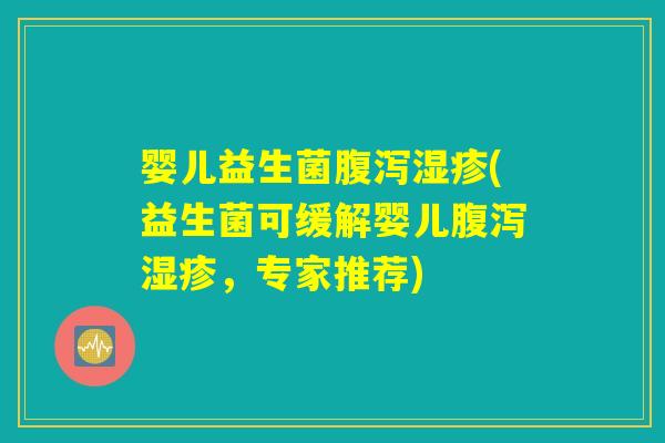 婴儿益生菌腹泻湿疹(益生菌可缓解婴儿腹泻湿疹,专家推荐) 婴儿益生菌腹泻湿疹(益生菌可缓解婴儿腹泻湿疹,专家推荐)