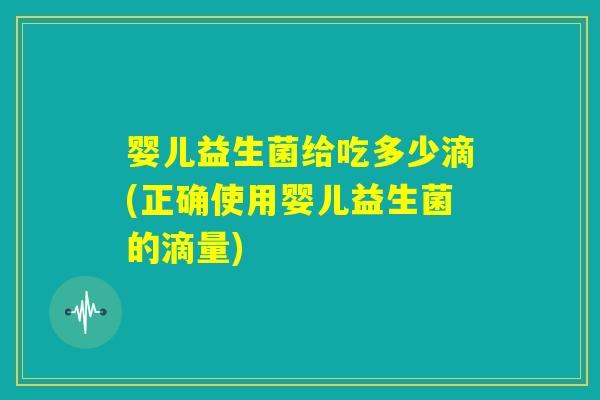 婴儿益生菌给吃多少滴(正确使用婴儿益生菌的滴量)