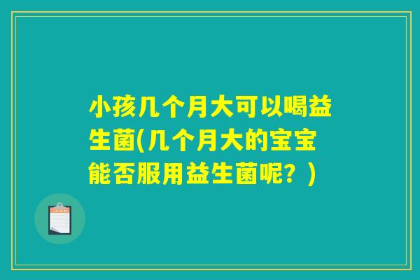 小孩几个月大可以喝益生菌(几个月大的宝宝能否服用益生菌呢？)