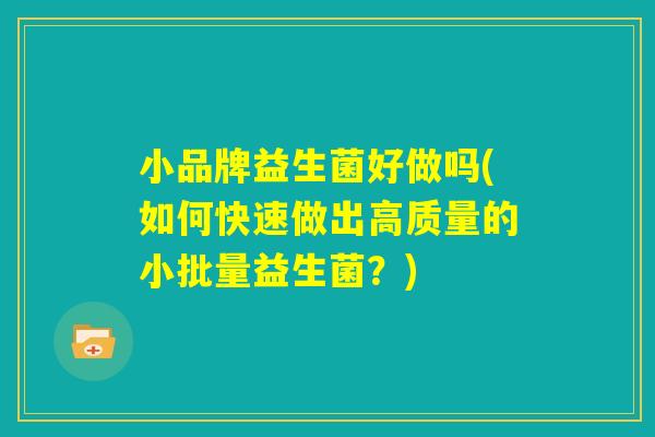 小品牌益生菌好做吗(如何快速做出高质量的小批量益生菌？)