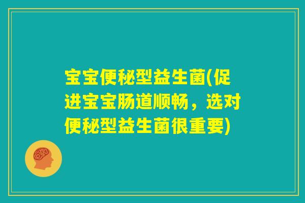 宝宝便秘型益生菌(促进宝宝肠道顺畅，选对便秘型益生菌很重要)