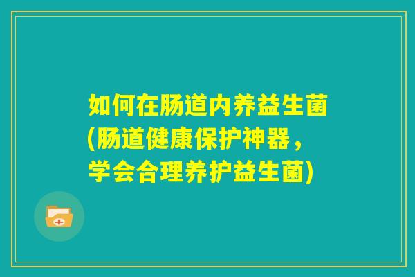 如何在肠道内养益生菌(肠道健康保护神器，学会合理养护益生菌)