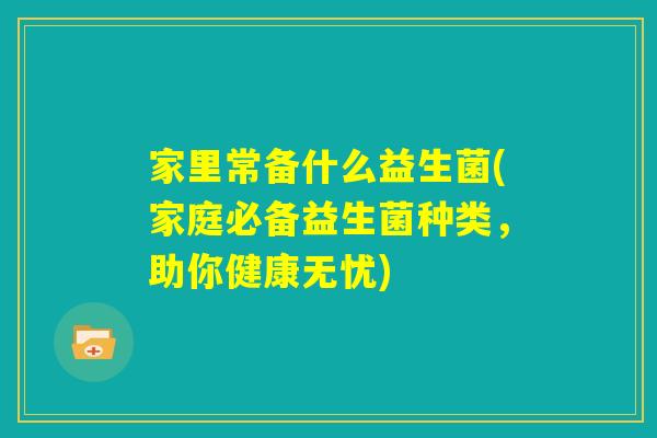 家里常备什么益生菌(家庭必备益生菌种类，助你健康无忧)