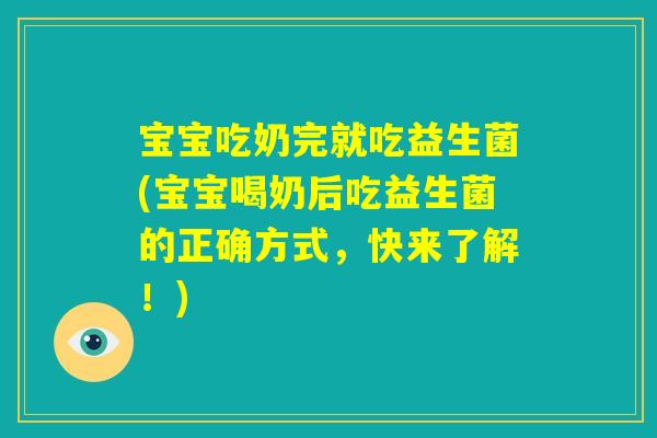 宝宝吃奶完就吃益生菌(宝宝喝奶后吃益生菌的正确方式，快来了解！)