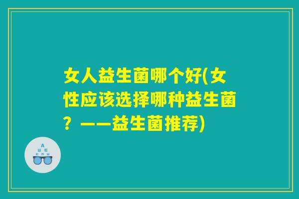 女人益生菌哪个好(女性应该选择哪种益生菌？——益生菌推荐)