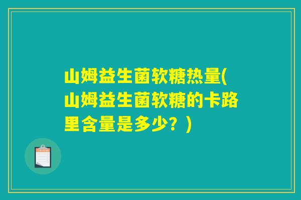 山姆益生菌软糖热量(山姆益生菌软糖的卡路里含量是多少？)