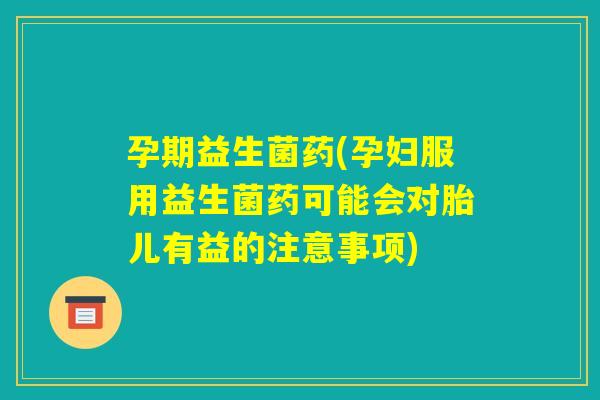 孕期益生菌药(孕妇服用益生菌药可能会对胎儿有益的注意事项)