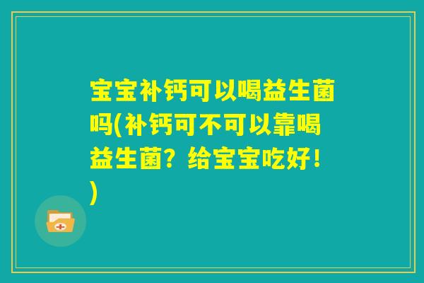 宝宝补钙可以喝益生菌吗(补钙可不可以靠喝益生菌？给宝宝吃好！)