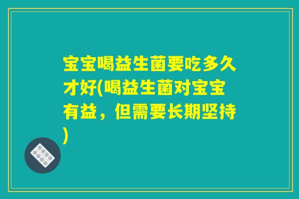 宝宝喝益生菌要吃多久才好(喝益生菌对宝宝有益，但需要长期坚持)