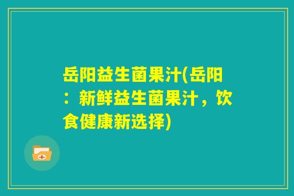 岳阳益生菌果汁(岳阳：新鲜益生菌果汁，饮食健康新选择)
