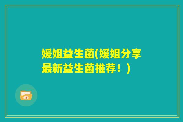 媛姐益生菌(媛姐分享最新益生菌推荐！)