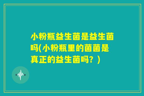 小粉瓶益生菌是益生菌吗(小粉瓶里的菌菌是真正的益生菌吗？)