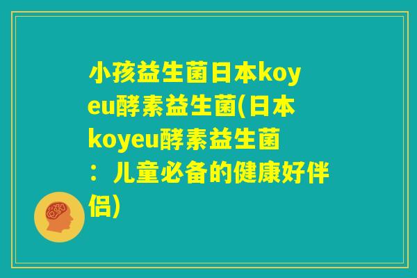 小孩益生菌日本koyeu酵素益生菌(日本koyeu酵素益生菌：儿童必备的健康好伴侣)