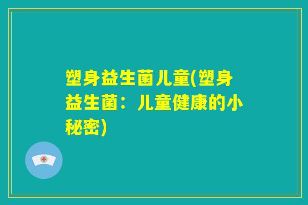 塑身益生菌儿童(塑身益生菌：儿童健康的小秘密)