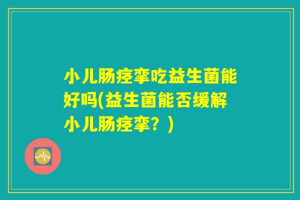 小儿肠痉挛吃益生菌能好吗(益生菌能否缓解小儿肠痉挛？)