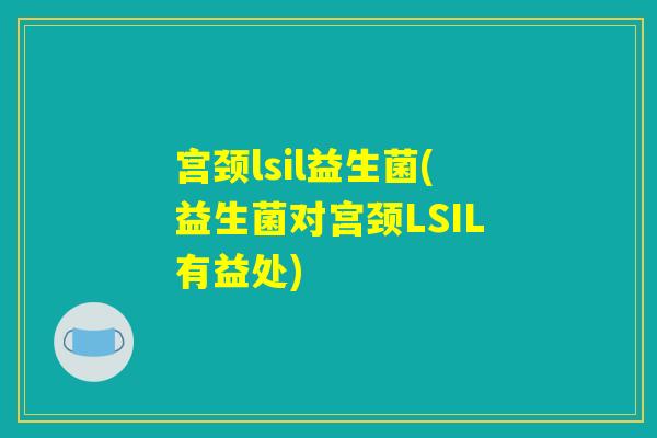 宫颈lsil益生菌(益生菌对宫颈LSIL有益处)
