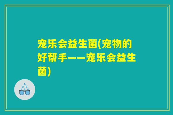 宠乐会益生菌(宠物的好帮手——宠乐会益生菌)