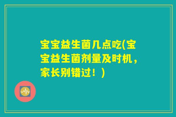 宝宝益生菌几点吃(宝宝益生菌剂量及时机，家长别错过！)