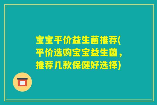 宝宝平价益生菌推荐(平价选购宝宝益生菌，推荐几款保健好选择)