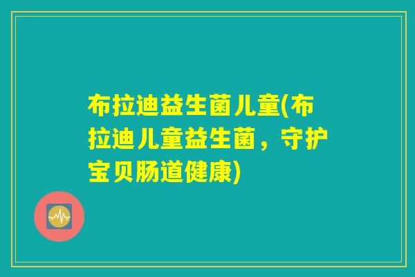 布拉迪益生菌儿童(布拉迪儿童益生菌，守护宝贝肠道健康)
