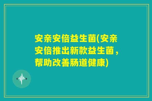 安亲安倍益生菌(安亲安倍推出新款益生菌，帮助改善肠道健康)