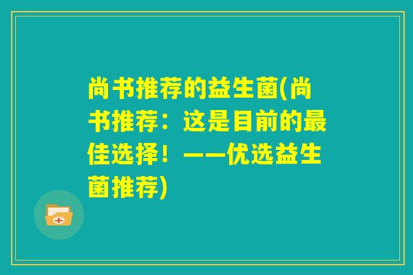 尚书推荐的益生菌(尚书推荐：这是目前的最佳选择！——优选益生菌推荐)