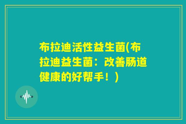 布拉迪活性益生菌(布拉迪益生菌：改善肠道健康的好帮手！)