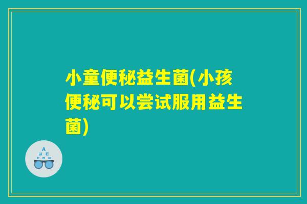 小童便秘益生菌(小孩便秘可以尝试服用益生菌)