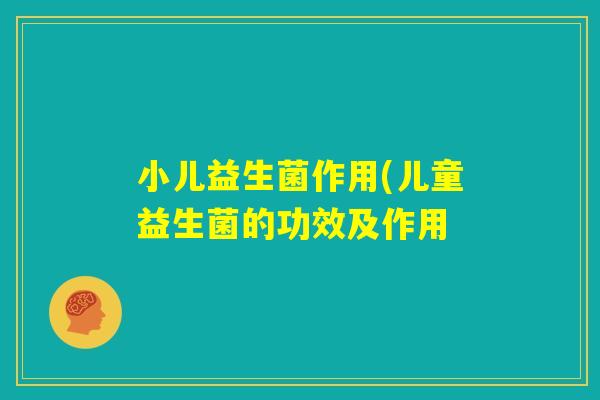 小儿益生菌作用(儿童益生菌的功效及作用