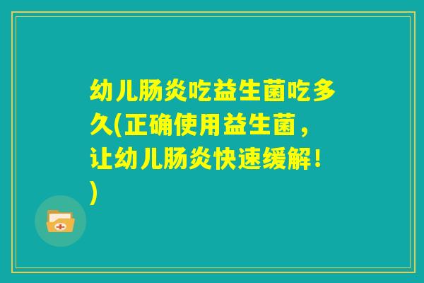 幼儿肠炎吃益生菌吃多久(正确使用益生菌，让幼儿肠炎快速缓解！)