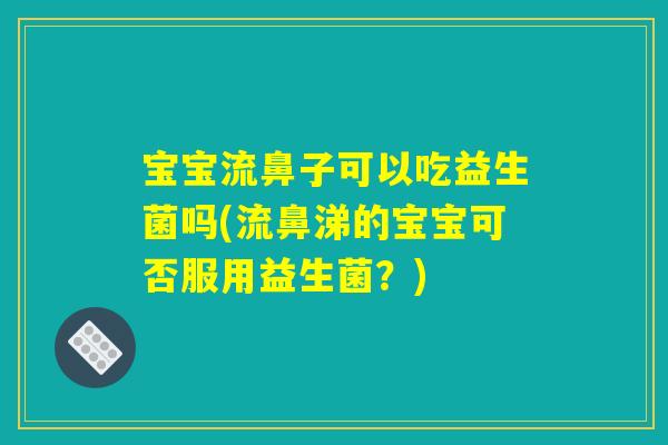 宝宝流鼻子可以吃益生菌吗(流鼻涕的宝宝可否服用益生菌？)