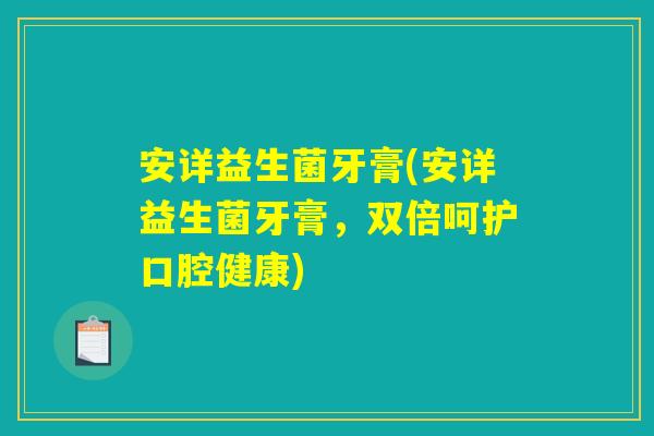 安详益生菌牙膏(安详益生菌牙膏，双倍呵护口腔健康)