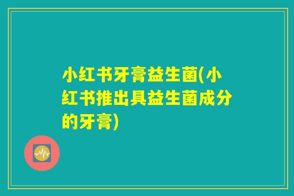 小红书牙膏益生菌(小红书推出具益生菌成分的牙膏)