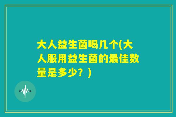 大人益生菌喝几个(大人服用益生菌的最佳数量是多少？)