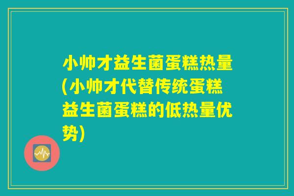 小帅才益生菌蛋糕热量(小帅才代替传统蛋糕益生菌蛋糕的低热量优势)