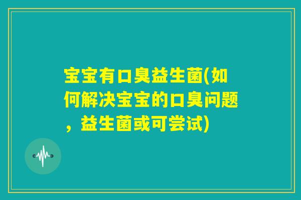 宝宝有口臭益生菌(如何解决宝宝的口臭问题，益生菌或可尝试)