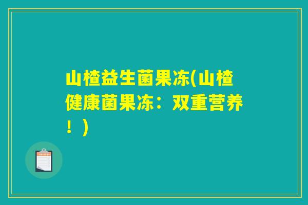 山楂益生菌果冻(山楂健康菌果冻：双重营养！)