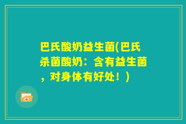 巴氏酸奶益生菌(巴氏杀菌酸奶：含有益生菌，对身体有好处！)