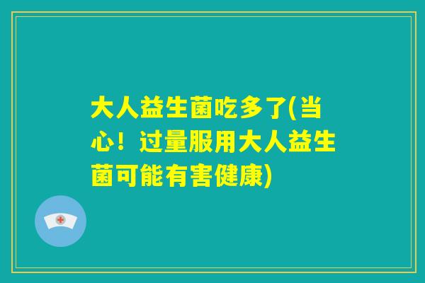 大人益生菌吃多了(当心！过量服用大人益生菌可能有害健康)