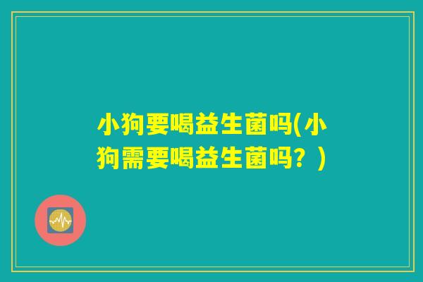 小狗要喝益生菌吗(小狗需要喝益生菌吗？)