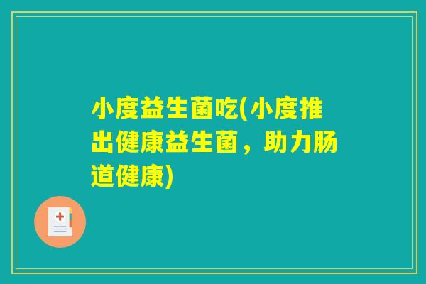 小度益生菌吃(小度推出健康益生菌，助力肠道健康)