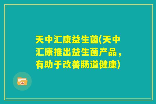 天中汇康益生菌(天中汇康推出益生菌产品，有助于改善肠道健康)