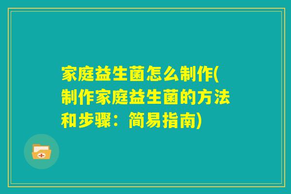 家庭益生菌怎么制作(制作家庭益生菌的方法和步骤：简易指南)